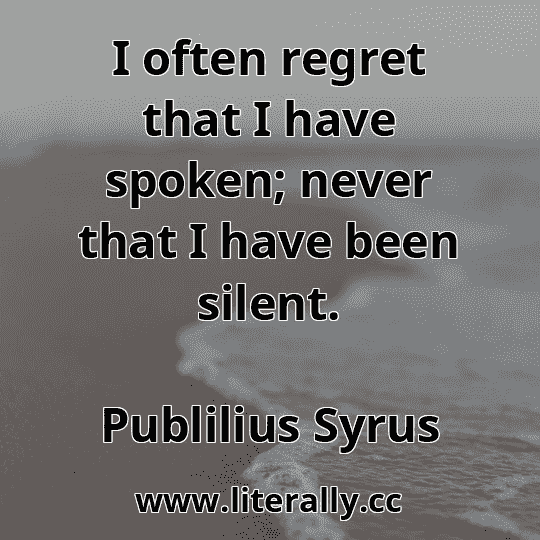 I often regret that I have spoken; never that I have been silent.
Publilius Syrus
