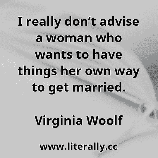 I really don’t advise a woman who wants to have things her own way to get married.
Virginia Woolf
