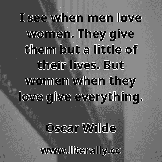 I see when men love women. They give them but a little of their lives. But women when they love give everything.
Oscar Wilde

