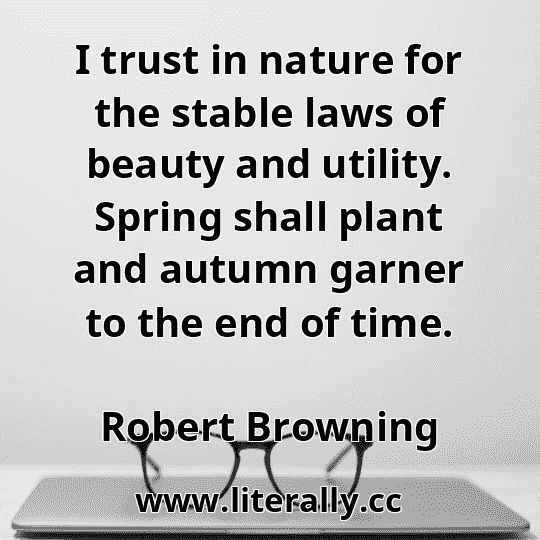 I trust in nature for the stable laws of beauty and utility. Spring shall plant and autumn garner to the end of time.
Robert Browning
