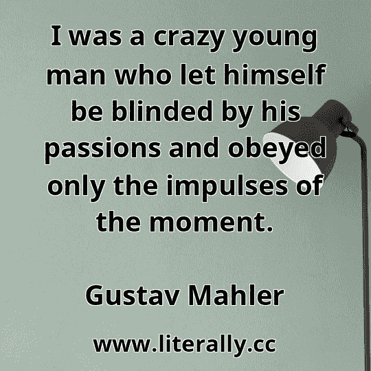 I was a crazy young man who let himself be blinded by his passions and obeyed only the impulses of the moment.
Gustav Mahler
