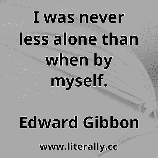 I was never less alone than when by myself.
Edward Gibbon
