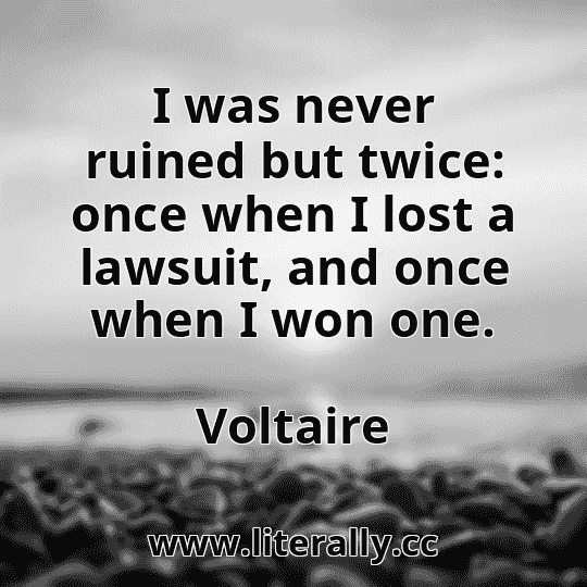 I was never ruined but twice: once when I lost a lawsuit, and once when I won one.
Voltaire
