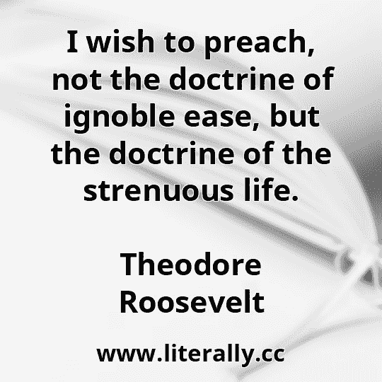 I wish to preach, not the doctrine of ignoble ease, but the doctrine of the strenuous life.
Theodore Roosevelt
