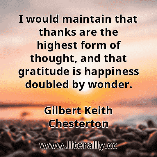 I would maintain that thanks are the highest form of thought, and that gratitude is happiness doubled by wonder.
Gilbert Keith Chesterton
