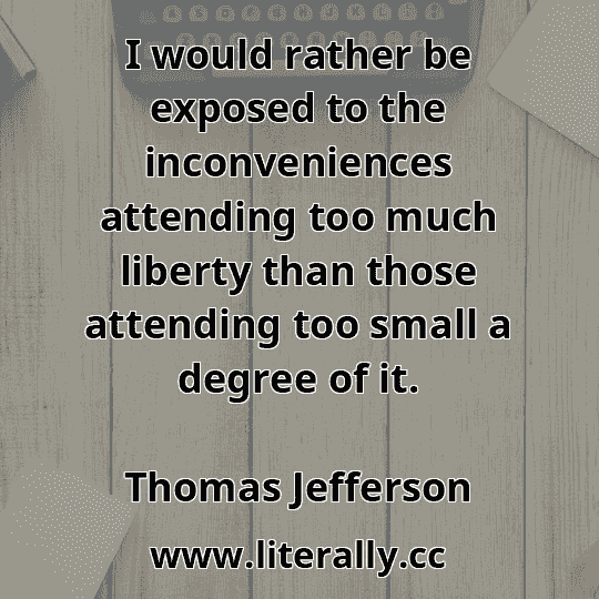 I would rather be exposed to the inconveniences attending too much liberty than those attending too small a degree of it.
Thomas Jefferson

