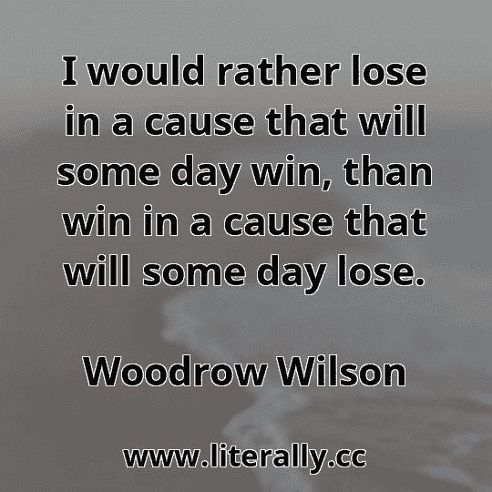 I would rather lose in a cause that will some day win, than win in a cause that will some day lose.
Woodrow Wilson
