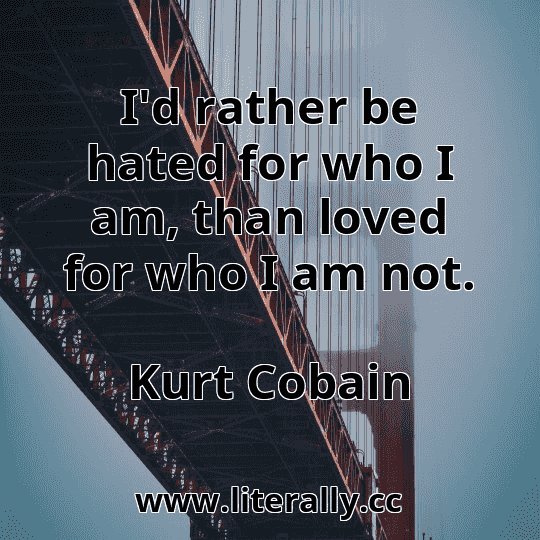 I'd rather be hated for who I am, than loved for who I am not.
Kurt Cobain
