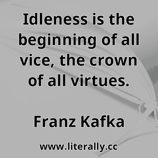Idleness is the beginning of all vice, the crown of all virtues.
Franz Kafka
