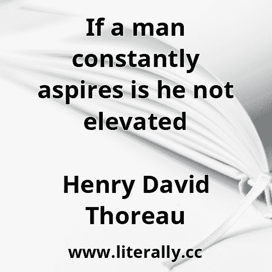 If a man constantly aspires is he not elevated
Henry David Thoreau
