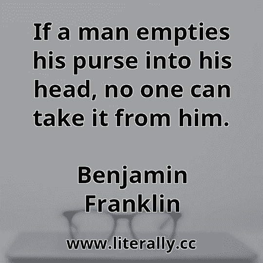 If a man empties his purse into his head, no one can take it from him.
Benjamin Franklin
