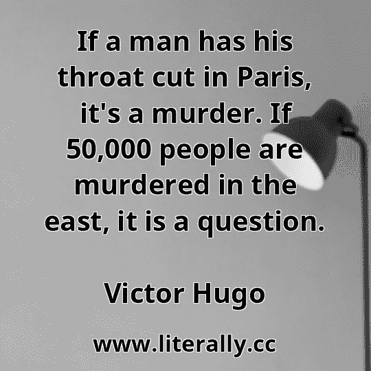 If a man has his throat cut in Paris, it's a murder. If 50,000 people are murdered in the east, it is a question.
Victor Hugo
