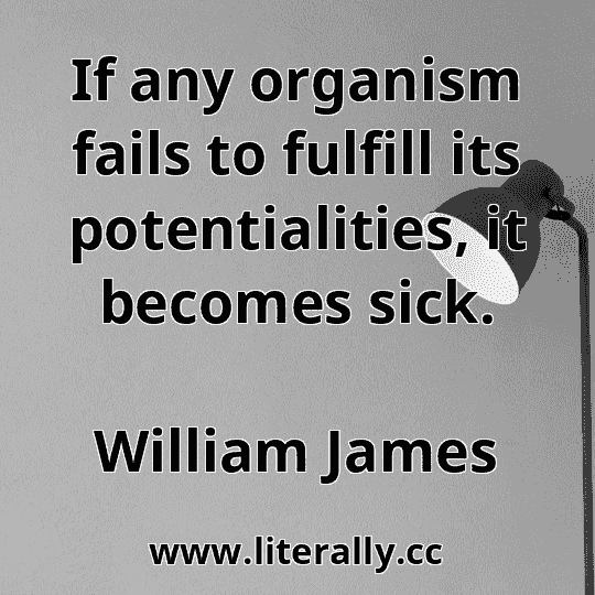 If any organism fails to fulfill its potentialities, it becomes sick.
William James
