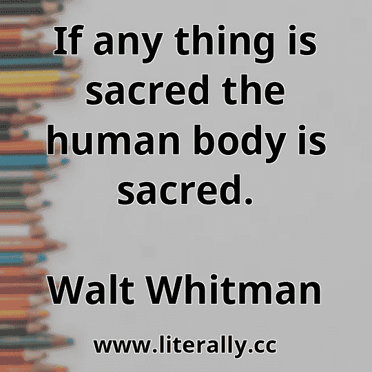 If any thing is sacred the human body is sacred.
Walt Whitman
