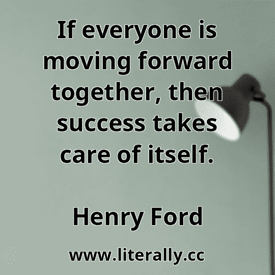 If everyone is moving forward together, then success takes care of itself.
Henry Ford
