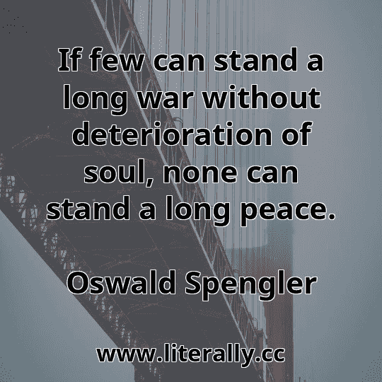 If few can stand a long war without deterioration of soul, none can stand a long peace.
Oswald Spengler
