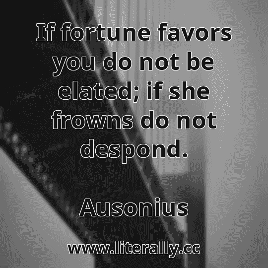 If fortune favors you do not be elated; if she frowns do not despond.
Ausonius
