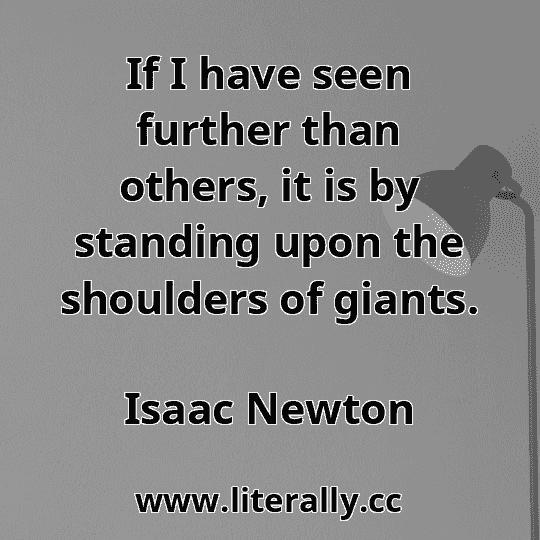 If I have seen further than others, it is by standing upon the shoulders of giants.
Isaac Newton
