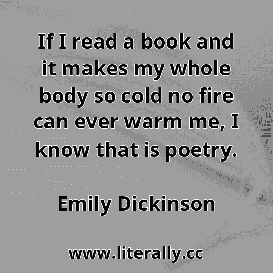 If I read a book and it makes my whole body so cold no fire can ever warm me, I know that is poetry.
Emily Dickinson
