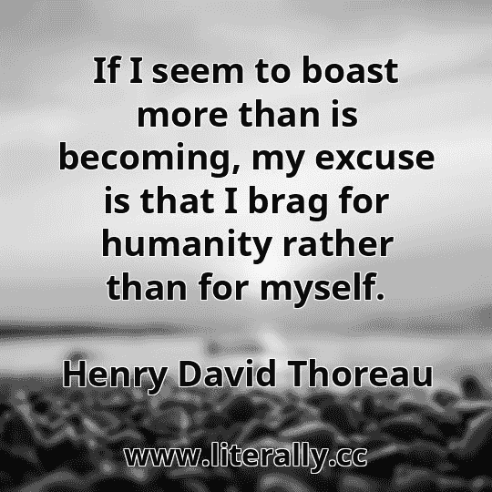 If I seem to boast more than is becoming, my excuse is that I brag for humanity rather than for myself.
Henry David Thoreau
