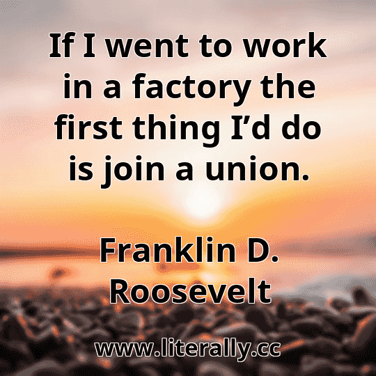 If I went to work in a factory the first thing I’d do is join a union.
Franklin D. Roosevelt
