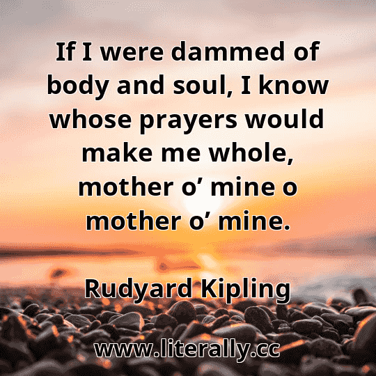 If I were dammed of body and soul, I know whose prayers would make me whole, mother o’ mine o mother o’ mine.
Rudyard Kipling
