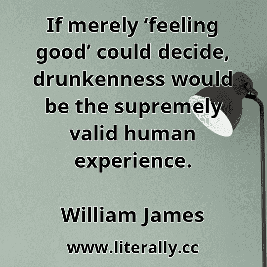 If merely ‘feeling good’ could decide, drunkenness would be the supremely valid human experience.
William James
