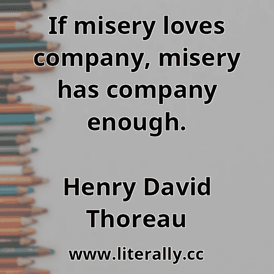 If misery loves company, misery has company enough.
Henry David Thoreau
