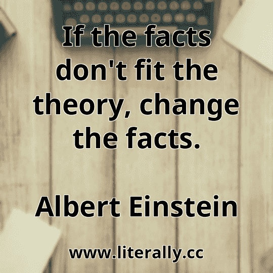 If the facts don't fit the theory, change the facts.
Albert Einstein
