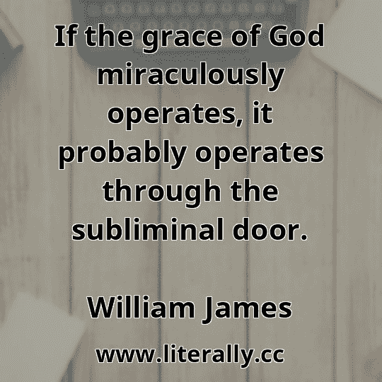 If the grace of God miraculously operates, it probably operates through the subliminal door.
William James
