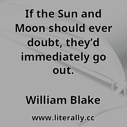 If the Sun and Moon should ever doubt, they’d immediately go out.
William Blake
