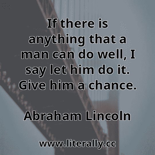 If there is anything that a man can do well, I say let him do it. Give him a chance.
Abraham Lincoln
