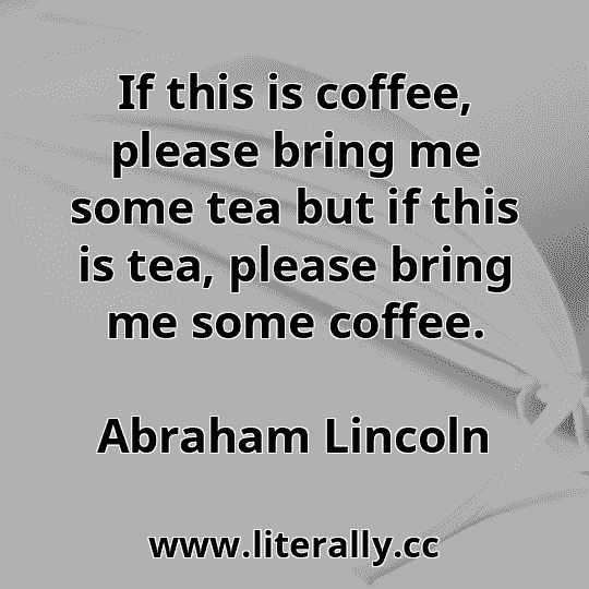 If this is coffee, please bring me some tea but if this is tea, please bring me some coffee.
Abraham Lincoln
