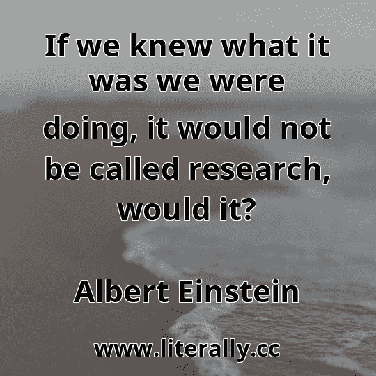 If we knew what it was we were doing, it would not be called research, would it?
Albert Einstein
