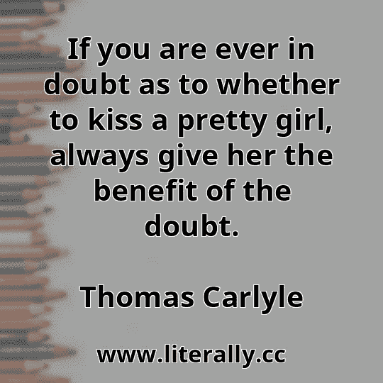 If you are ever in doubt as to whether to kiss a pretty girl, always give her the benefit of the doubt.
Thomas Carlyle
