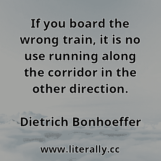 If you board the wrong train, it is no use running along the corridor in the other direction.
Dietrich Bonhoeffer
