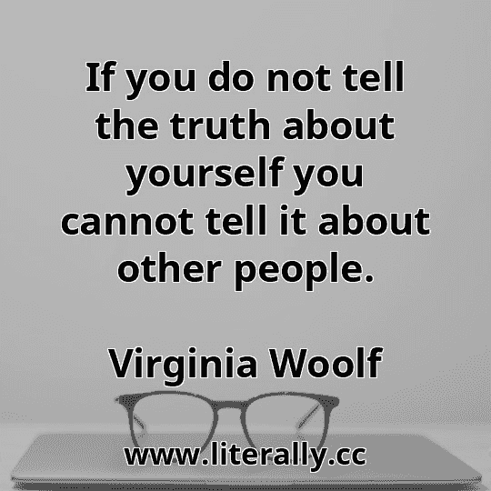 If you do not tell the truth about yourself you cannot tell it about other people.
Virginia Woolf
