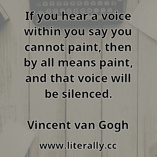 If you hear a voice within you say you cannot paint, then by all means paint, and that voice will be silenced.
Vincent van Gogh
