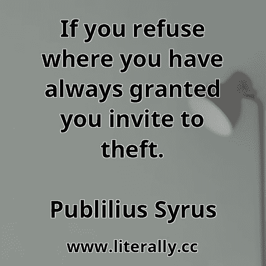 If you refuse where you have always granted you invite to theft.
Publilius Syrus
