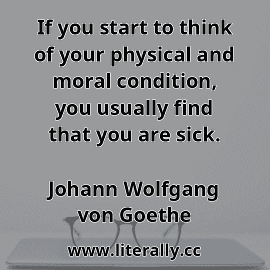 If you start to think of your physical and moral condition, you usually find that you are sick.
Johann Wolfgang von Goethe
