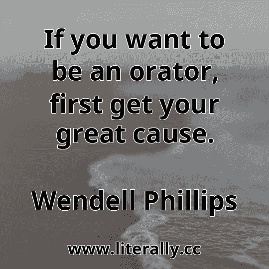 If you want to be an orator, first get your great cause.
Wendell Phillips
