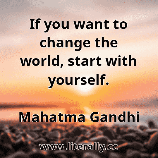 If you want to change the world, start with yourself.
Mahatma Gandhi
