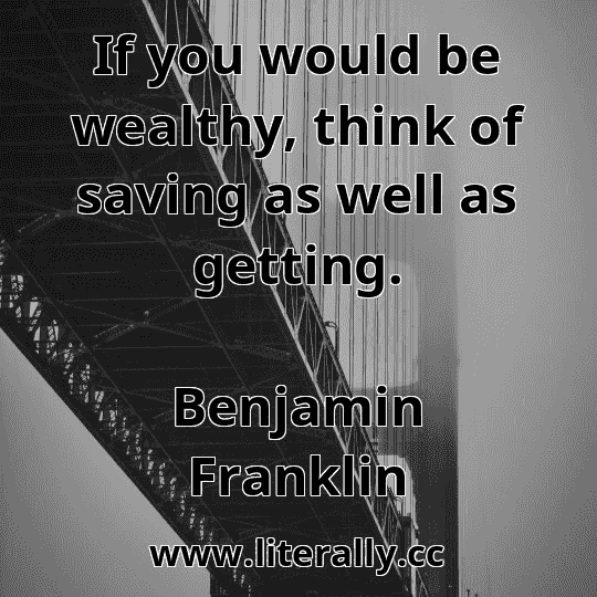 If you would be wealthy, think of saving as well as getting.
Benjamin Franklin
