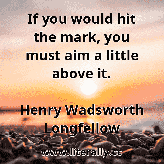 If you would hit the mark, you must aim a little above it.
Henry Wadsworth Longfellow
