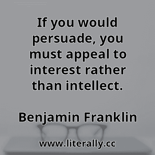 If you would persuade, you must appeal to interest rather than intellect.
Benjamin Franklin
