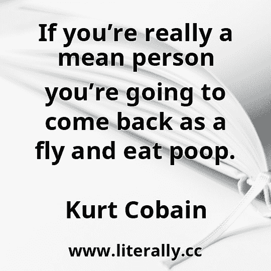 If you’re really a mean person you’re going to come back as a fly and eat poop.
Kurt Cobain
