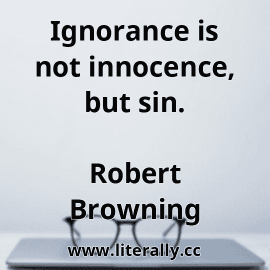 Ignorance is not innocence, but sin.
Robert Browning

