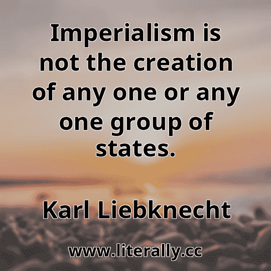 Imperialism is not the creation of any one or any one group of states.
Karl Liebknecht
