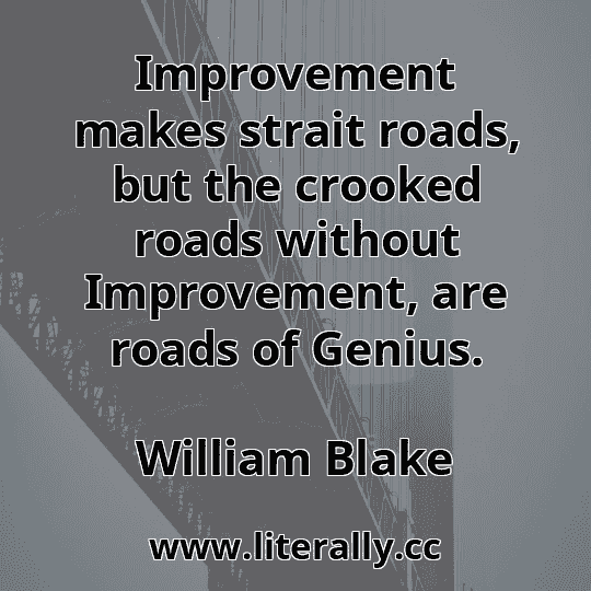 Improvement makes strait roads, but the crooked roads without Improvement, are roads of Genius.
William Blake
