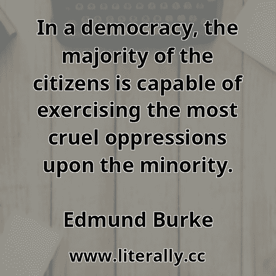 In a democracy, the majority of the citizens is capable of exercising the most cruel oppressions upon the minority.
Edmund Burke
